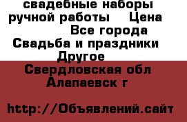 свадебные наборы (ручной работы) › Цена ­ 1 200 - Все города Свадьба и праздники » Другое   . Свердловская обл.,Алапаевск г.